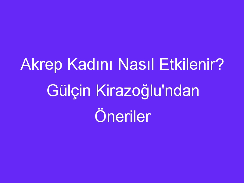 Akrep Kadını Nasıl Etkilenir? Gülçin Kirazoğlu'ndan Öneriler