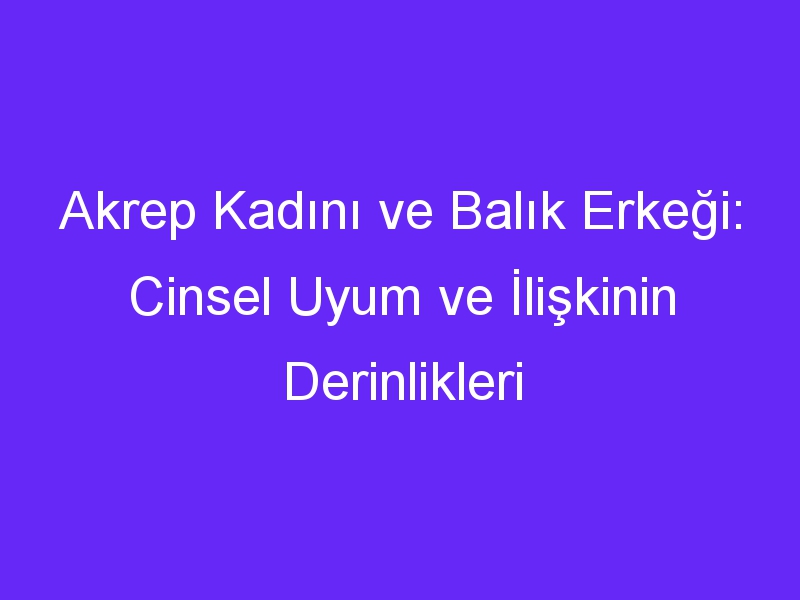 Akrep Kadını ve Balık Erkeği: Cinsel Uyum ve İlişkinin Derinlikleri