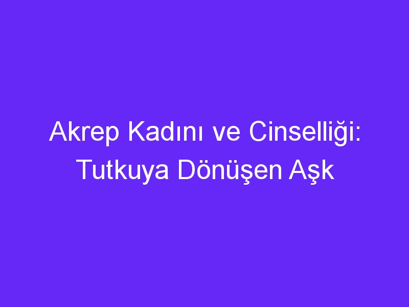 Akrep Kadını ve Cinselliği: Tutkuya Dönüşen Aşk