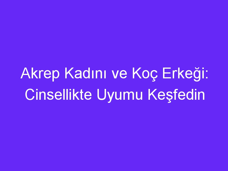 Akrep Kadını ve Koç Erkeği: Cinsellikte Uyumu Keşfedin