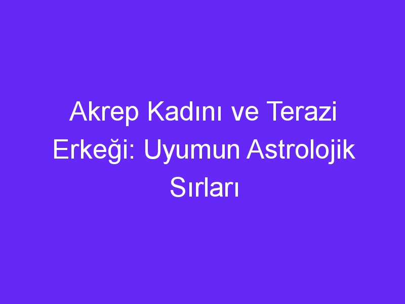 Akrep Kadını ve Terazi Erkeği: Uyumun Astrolojik Sırları