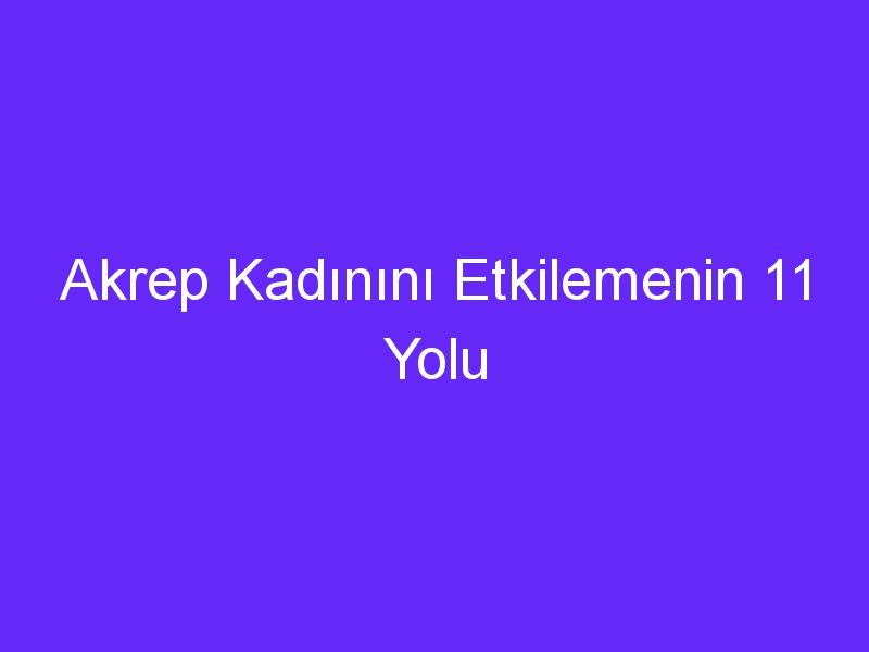 Akrep Kadınını Etkilemenin 11 Yolu