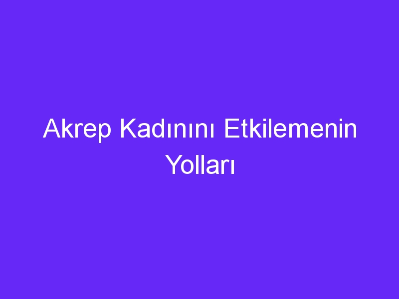 Akrep Kadınını Etkilemenin Yolları