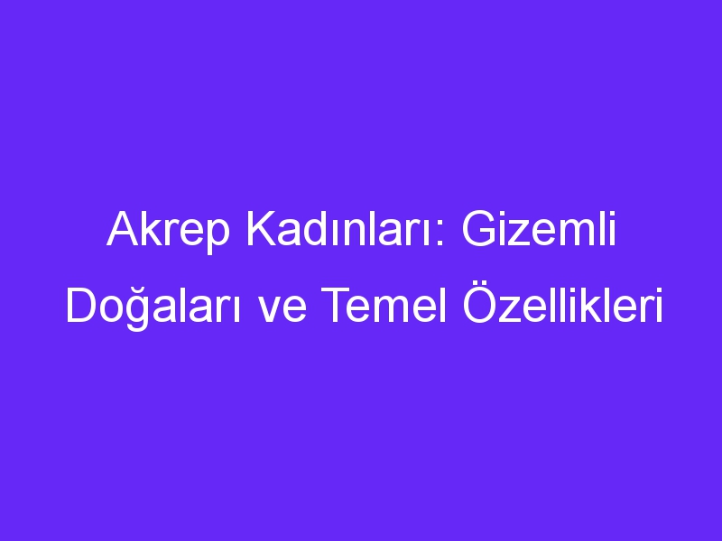 Akrep Kadınları: Gizemli Doğaları ve Temel Özellikleri