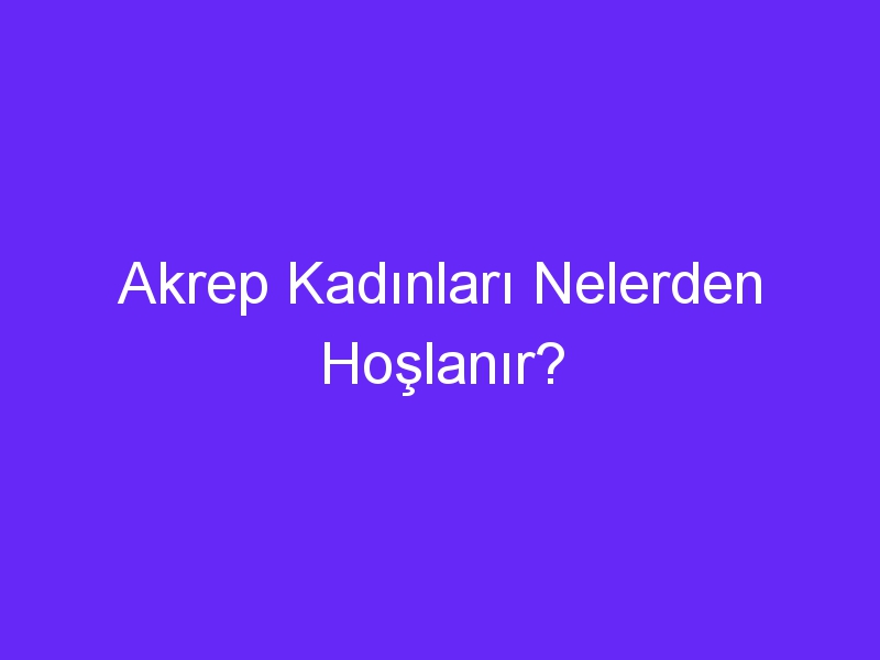 Akrep Kadınları Nelerden Hoşlanır?