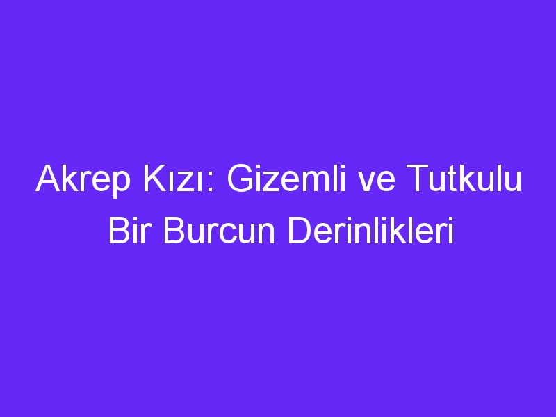 Akrep Kızı: Gizemli ve Tutkulu Bir Burcun Derinlikleri