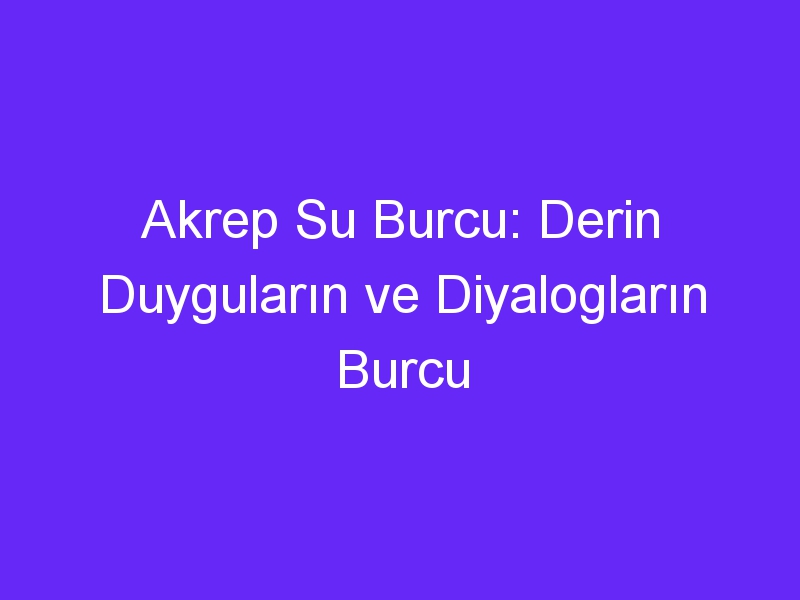 Akrep Su Burcu: Derin Duyguların ve Diyalogların Burcu