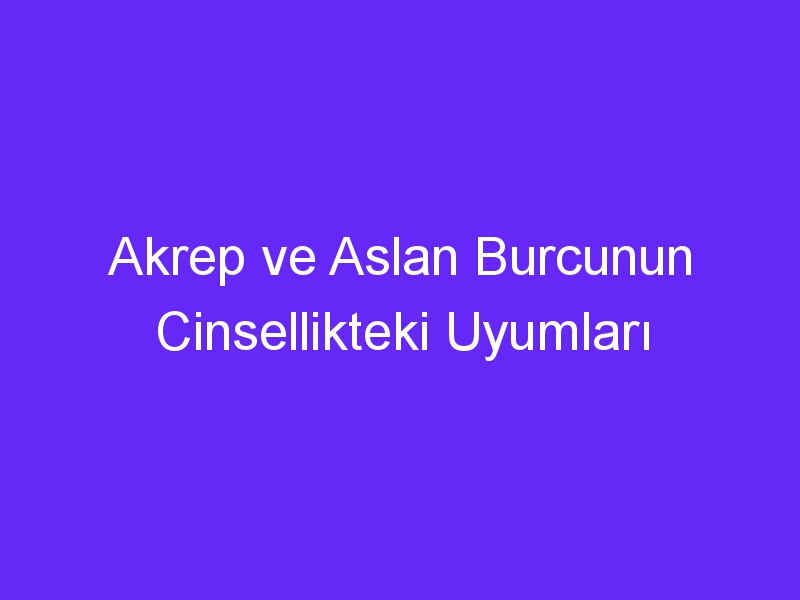 Akrep ve Aslan Burcunun Cinsellikteki Uyumları