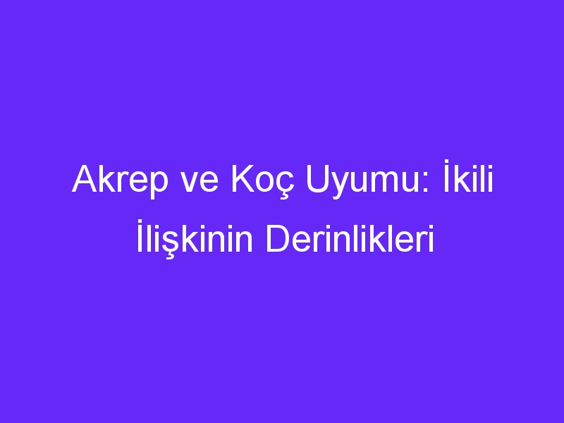 Akrep ve Koç Uyumu: İkili İlişkinin Derinlikleri