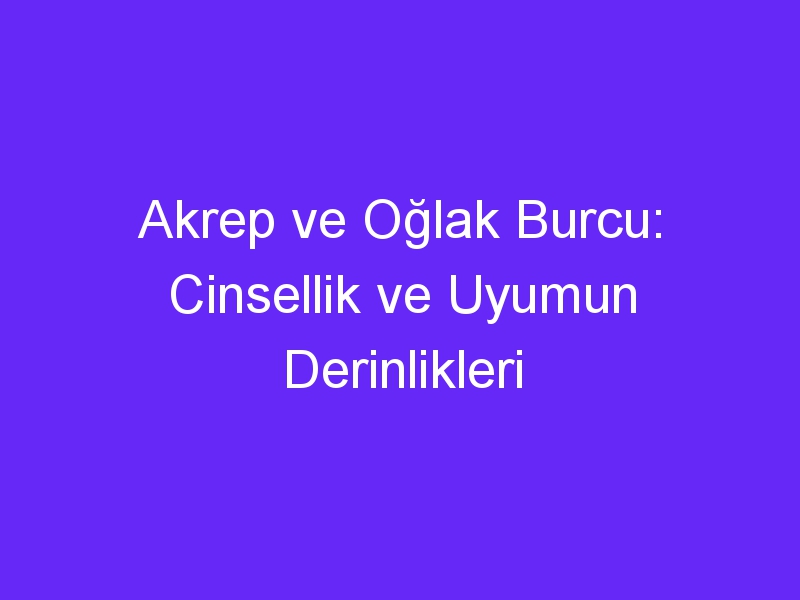 Akrep ve Oğlak Burcu: Cinsellik ve Uyumun Derinlikleri