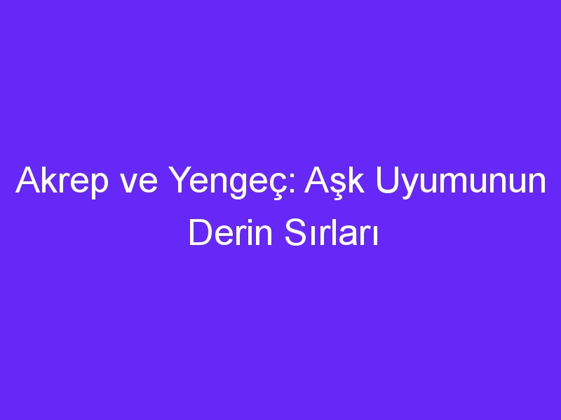 Akrep ve Yengeç: Aşk Uyumunun Derin Sırları