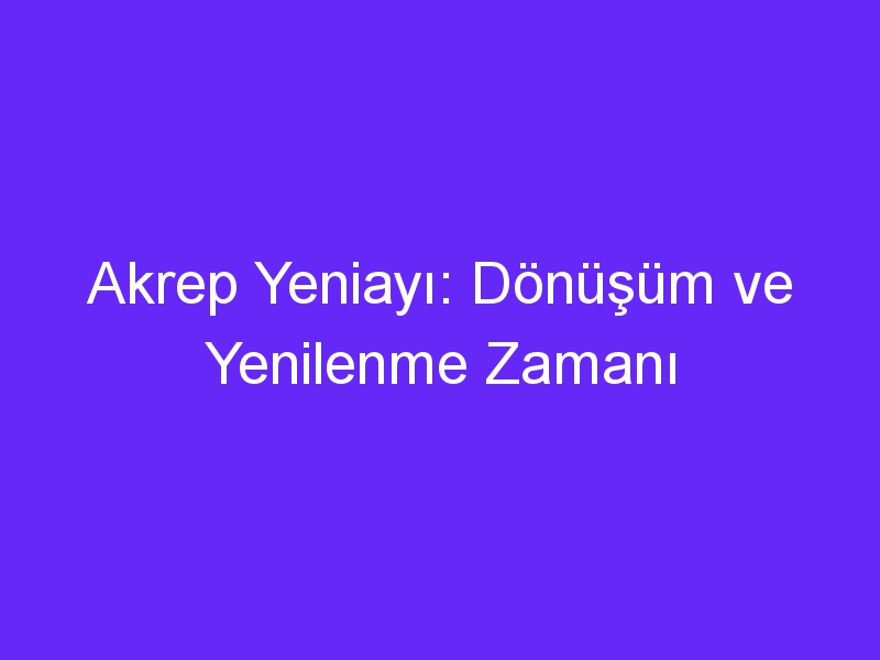 Akrep Yeniayı: Dönüşüm ve Yenilenme Zamanı