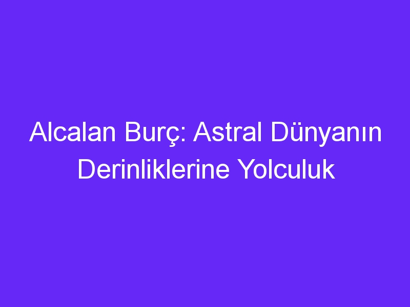 Alcalan Burç: Astral Dünyanın Derinliklerine Yolculuk