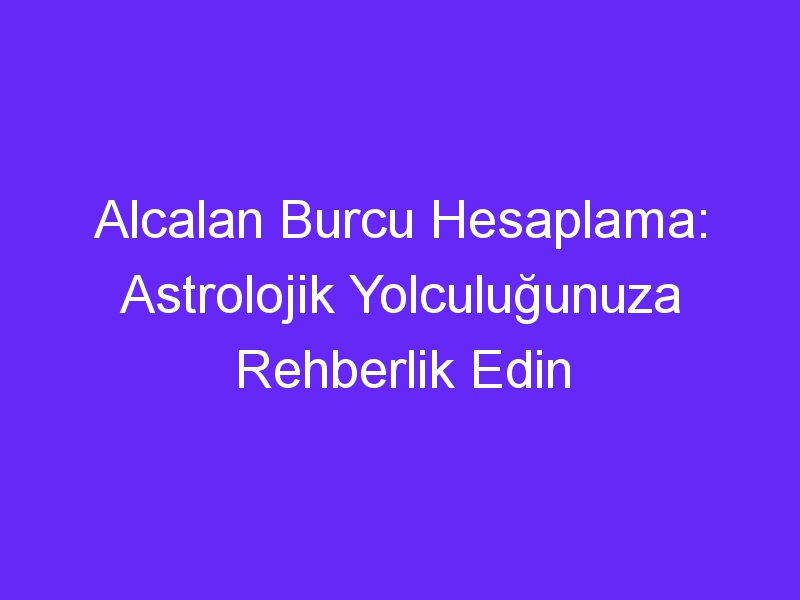 Alcalan Burcu Hesaplama: Astrolojik Yolculuğunuza Rehberlik Edin