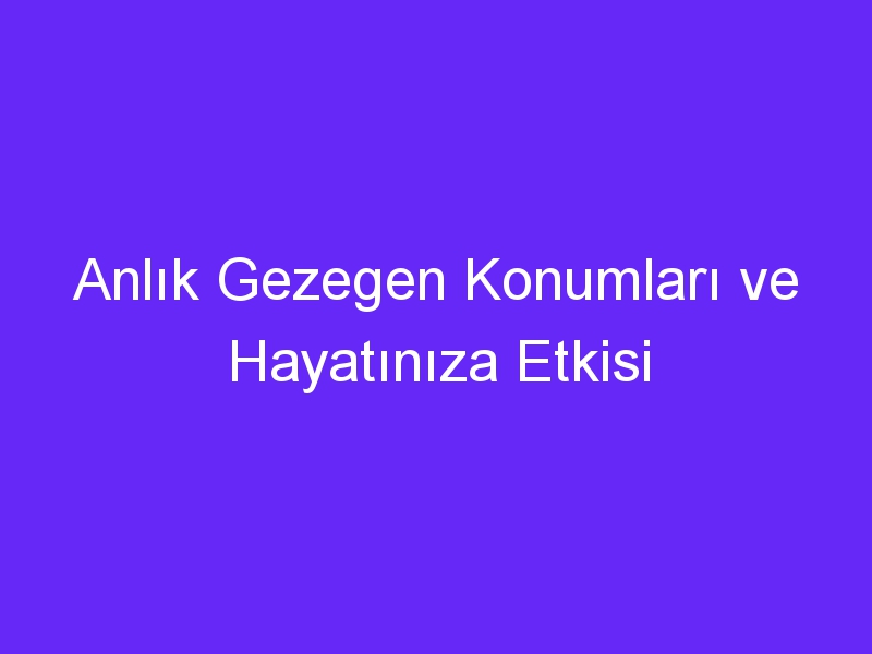 Anlık Gezegen Konumları ve Hayatınıza Etkisi