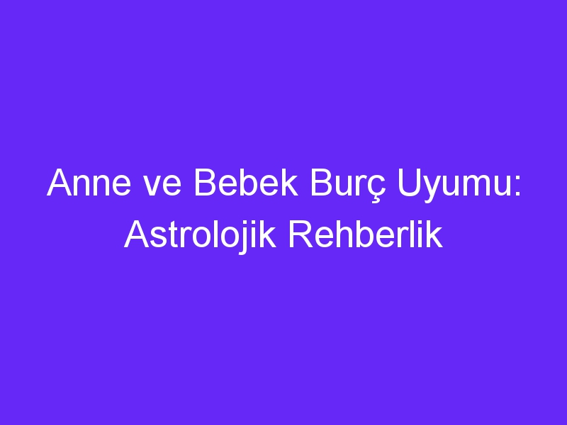 Anne ve Bebek Burç Uyumu: Astrolojik Rehberlik