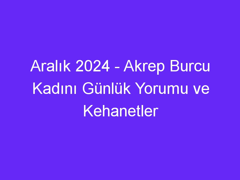 Aralık 2024 Akrep Burcu Kadını Günlük Yorumu ve Kehanetler