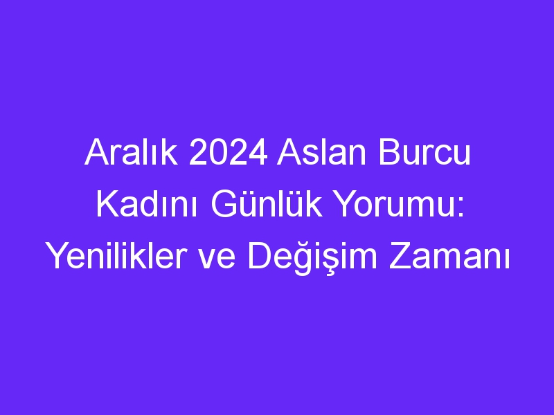 Aralık 2024 Aslan Burcu Kadını Günlük Yorumu: Yenilikler ve Değişim Zamanı