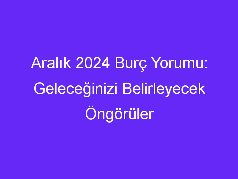 Aralık 2024 Burç Yorumu: Geleceğinizi Belirleyecek Öngörüler