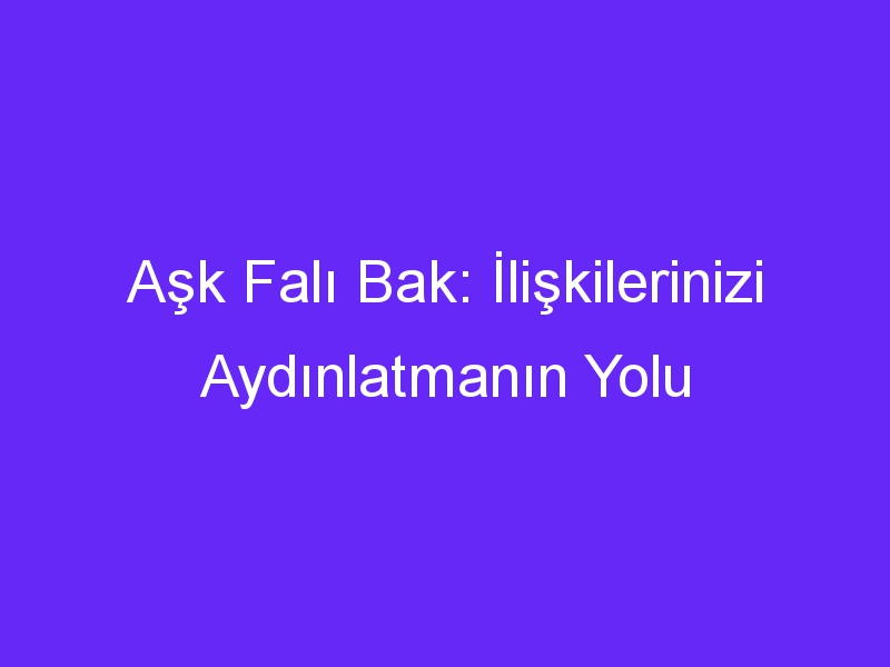 Aşk Falı Bak: İlişkilerinizi Aydınlatmanın Yolu