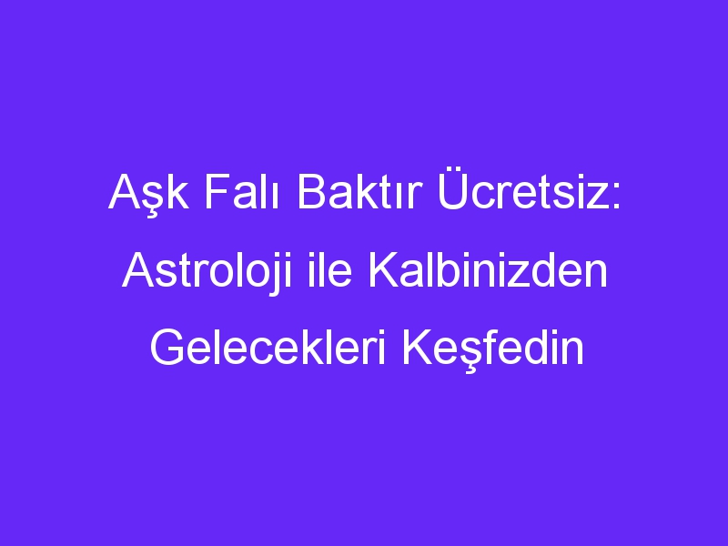 Aşk Falı Baktır Ücretsiz: Astroloji ile Kalbinizden Gelecekleri Keşfedin