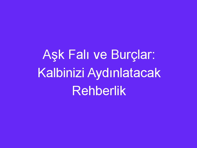 Aşk Falı ve Burçlar: Kalbinizi Aydınlatacak Rehberlik