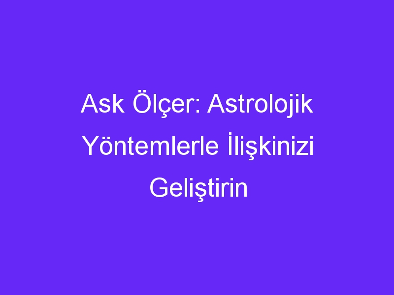 Ask Ölçer: Astrolojik Yöntemlerle İlişkinizi Geliştirin