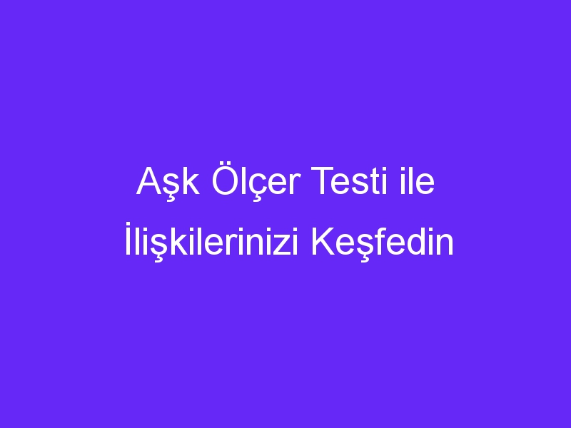 Aşk Ölçer Testi ile İlişkilerinizi Keşfedin