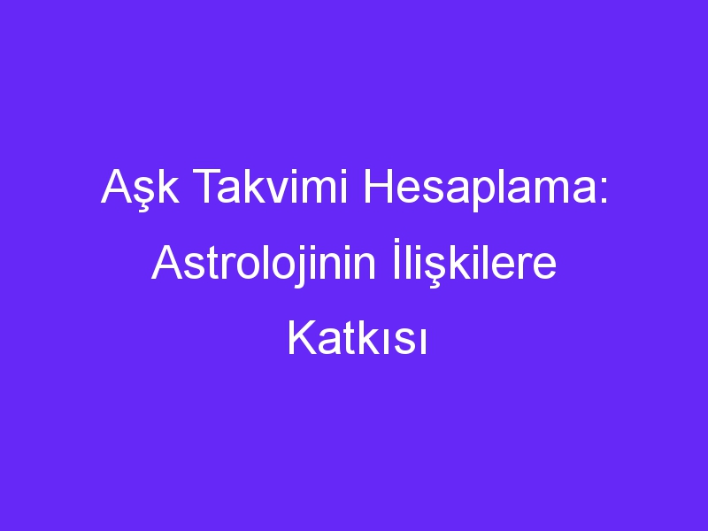 Aşk Takvimi Hesaplama: Astrolojinin İlişkilere Katkısı