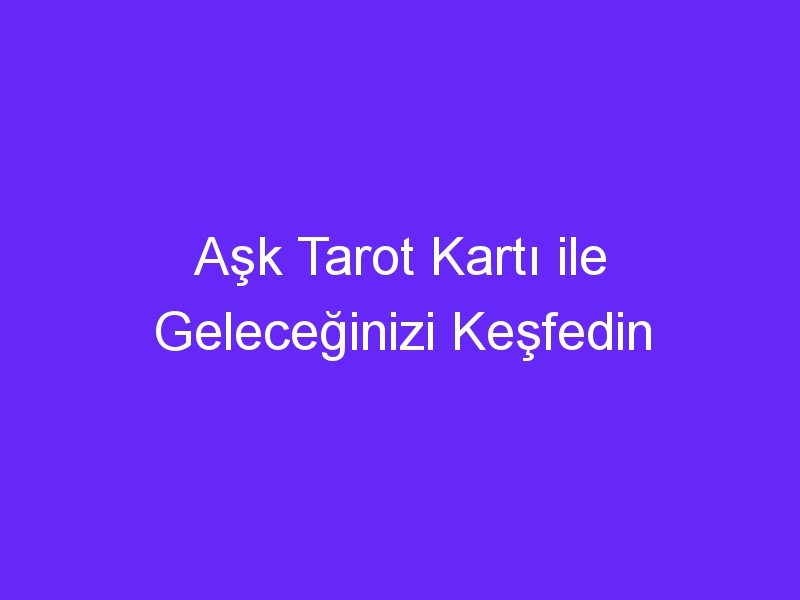 Aşk Tarot Kartı ile Geleceğinizi Keşfedin