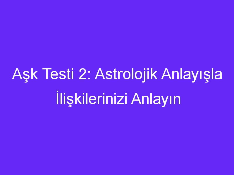 Aşk Testi 2: Astrolojik Anlayışla İlişkilerinizi Anlayın