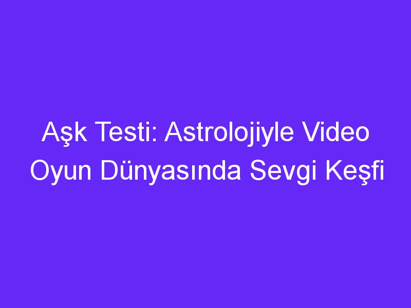 Aşk Testi: Astrolojiyle Video Oyun Dünyasında Sevgi Keşfi