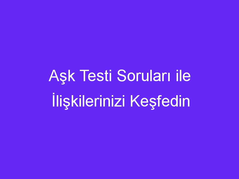 Aşk Testi Soruları ile İlişkilerinizi Keşfedin