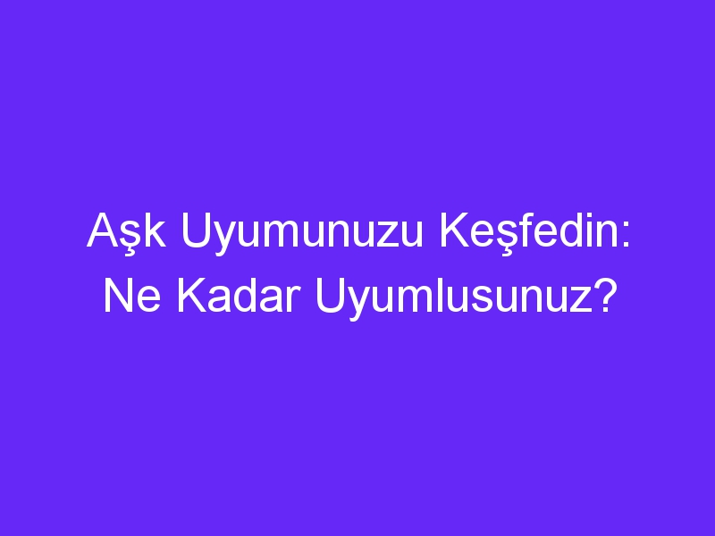 Aşk Uyumunuzu Keşfedin: Ne Kadar Uyumlusunuz?