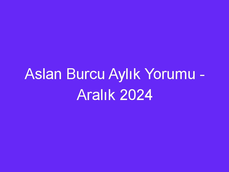 Aslan Burcu Aylık Yorumu Aralık 2024