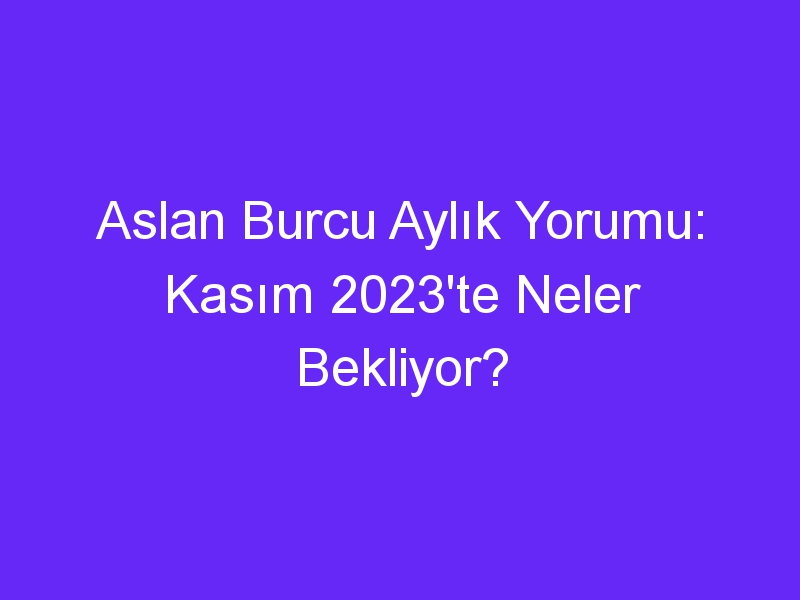 Aslan Burcu Aylık Yorumu: Kasım 2023'te Neler Bekliyor?