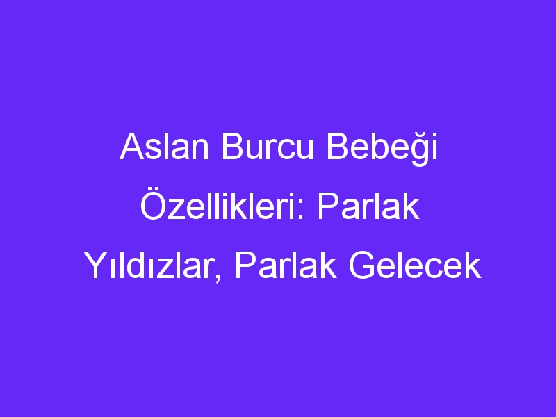 Aslan Burcu Bebeği Özellikleri: Parlak Yıldızlar, Parlak Gelecek