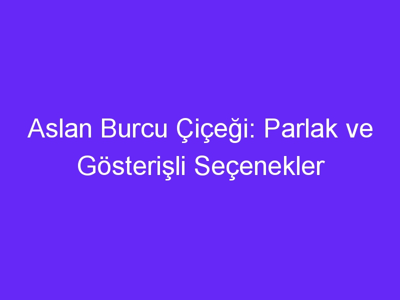 Aslan Burcu Çiçeği: Parlak ve Gösterişli Seçenekler