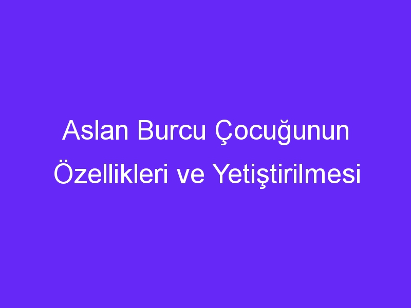 Aslan Burcu Çocuğunun Özellikleri ve Yetiştirilmesi