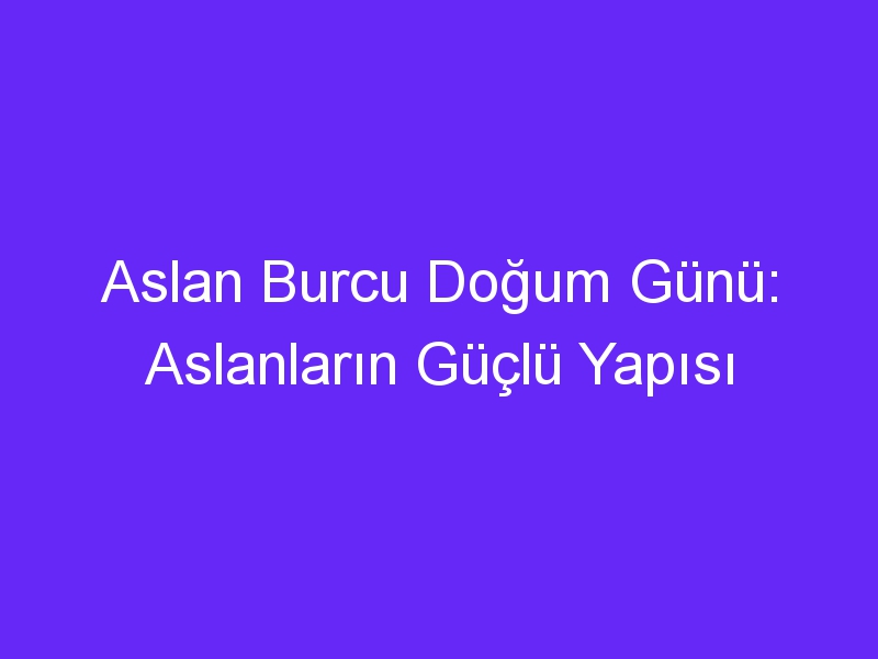 Aslan Burcu Doğum Günü: Aslanların Güçlü Yapısı