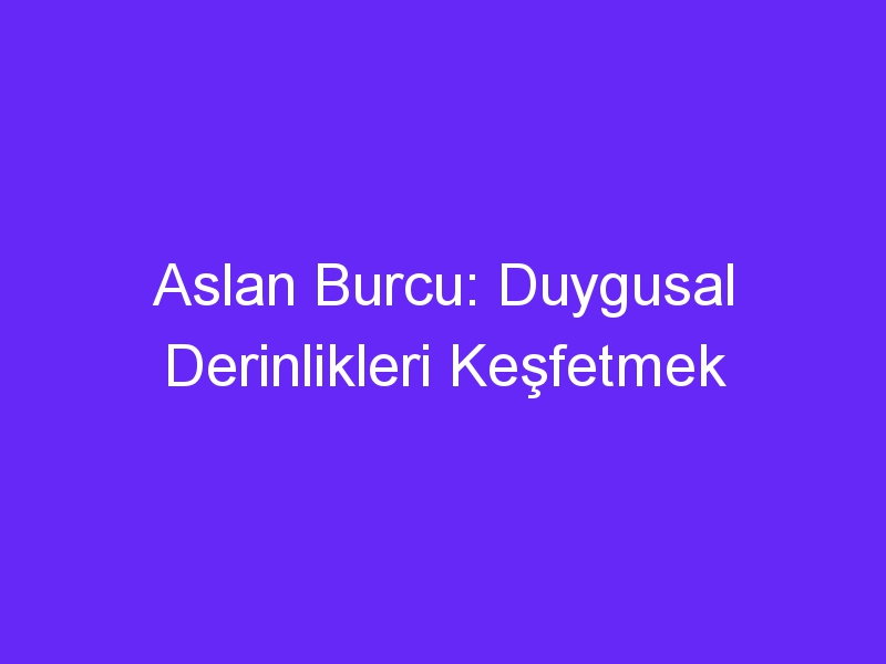 Aslan Burcu: Duygusal Derinlikleri Keşfetmek