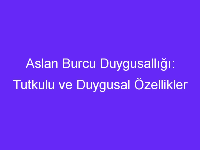 Aslan Burcu Duygusallığı: Tutkulu ve Duygusal Özellikler