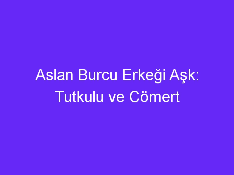 Aslan Burcu Erkeği Aşk: Tutkulu ve Cömert