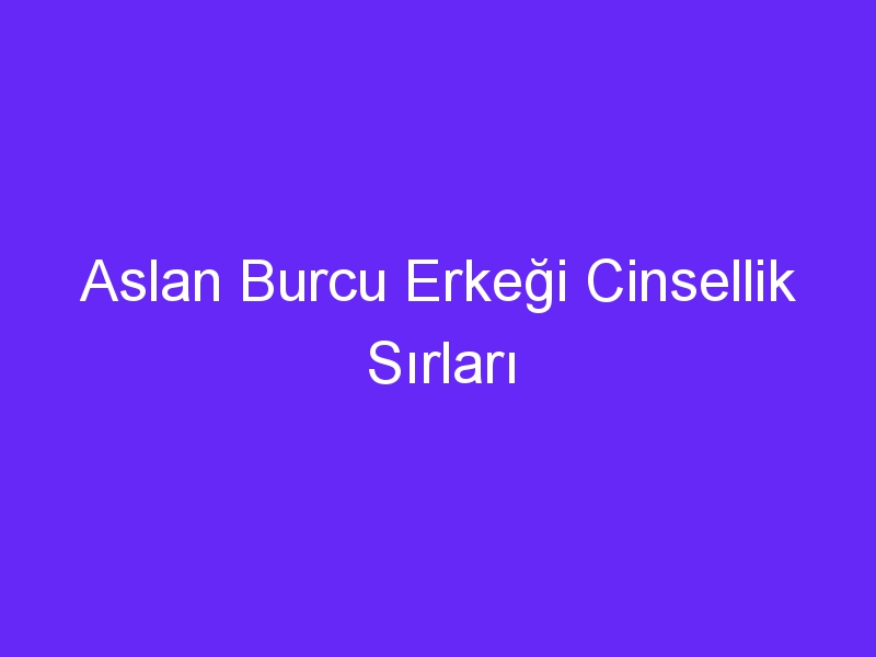 Aslan Burcu Erkeği Cinsellik Sırları