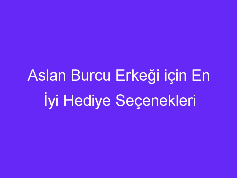 Aslan Burcu Erkeği için En İyi Hediye Seçenekleri