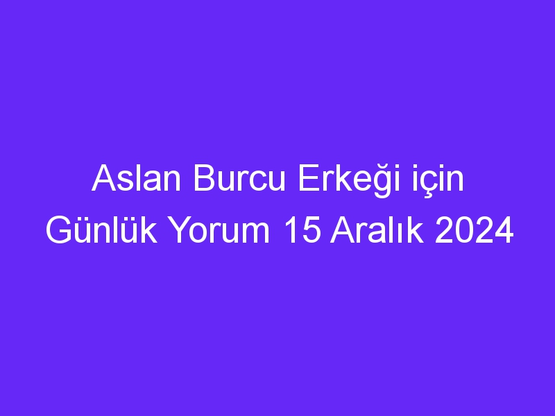 aslan burcu erkegi icin gunluk yorum 15 aralik 2024 586