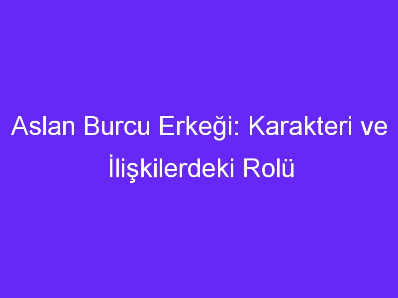 Aslan Burcu Erkeği: Karakteri ve İlişkilerdeki Rolü