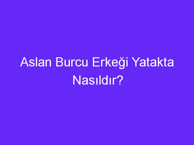 Aslan Burcu Erkeği Yatakta Nasıldır?