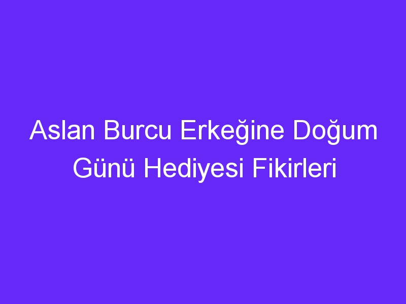 Aslan Burcu Erkeğine Doğum Günü Hediyesi Fikirleri