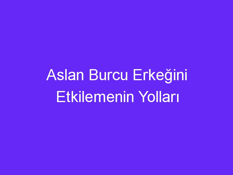 Aslan Burcu Erkeğini Etkilemenin Yolları